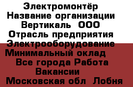 Электромонтёр › Название организации ­ Вертикаль, ООО › Отрасль предприятия ­ Электрооборудование › Минимальный оклад ­ 1 - Все города Работа » Вакансии   . Московская обл.,Лобня г.